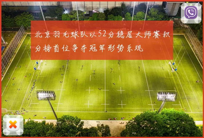 北京羽毛球队以52分稳居大师赛积分榜首位争夺冠军形势乐观