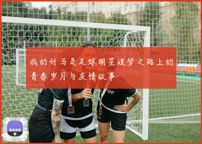 我的竹马是足球明星追梦之路上的青春岁月与友情故事