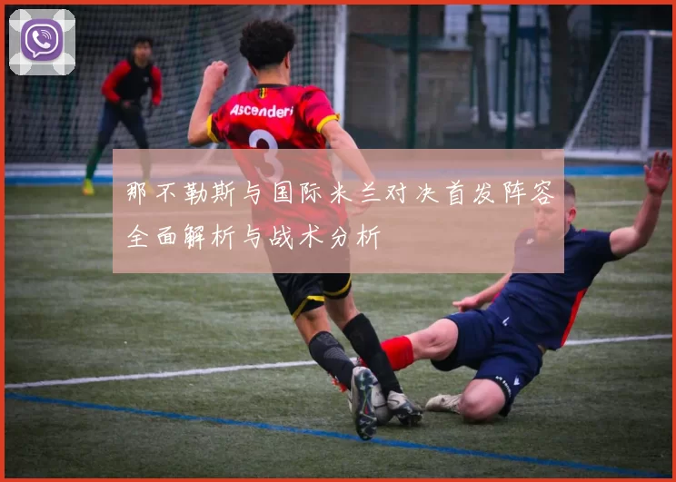 那不勒斯与国际米兰对决首发阵容全面解析与战术分析
