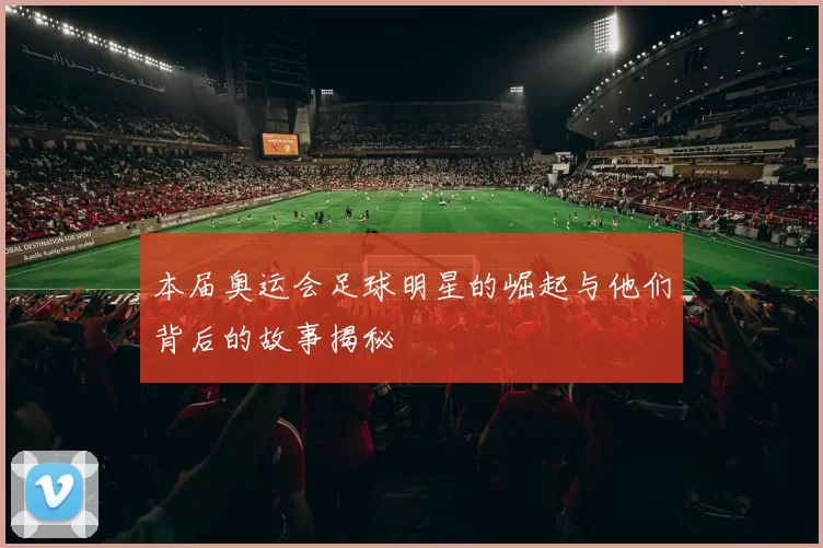 本届奥运会足球明星的崛起与他们背后的故事揭秘