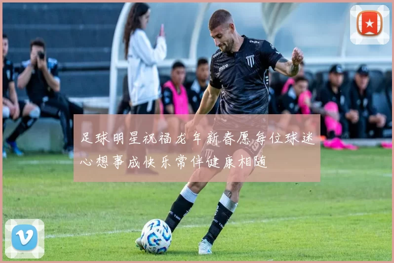 足球明星祝福龙年新春愿每位球迷心想事成快乐常伴健康相随