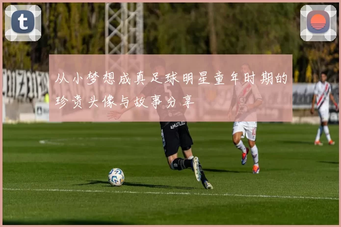从小梦想成真足球明星童年时期的珍贵头像与故事分享
