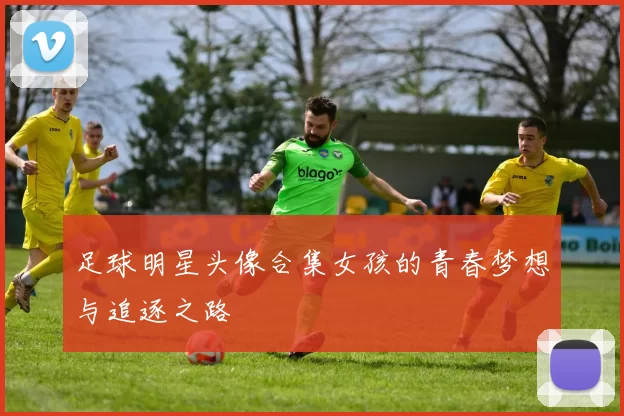 足球明星头像合集女孩的青春梦想与追逐之路