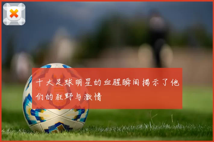 十大足球明星的血腥瞬间揭示了他们的狂野与激情