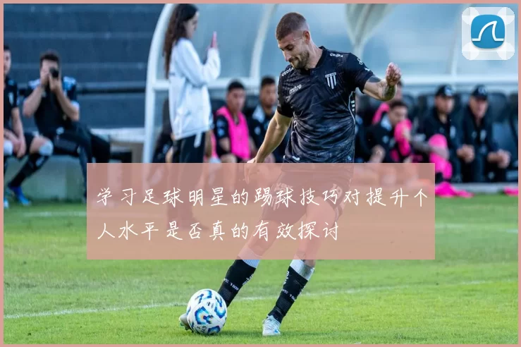 学习足球明星的踢球技巧对提升个人水平是否真的有效探讨