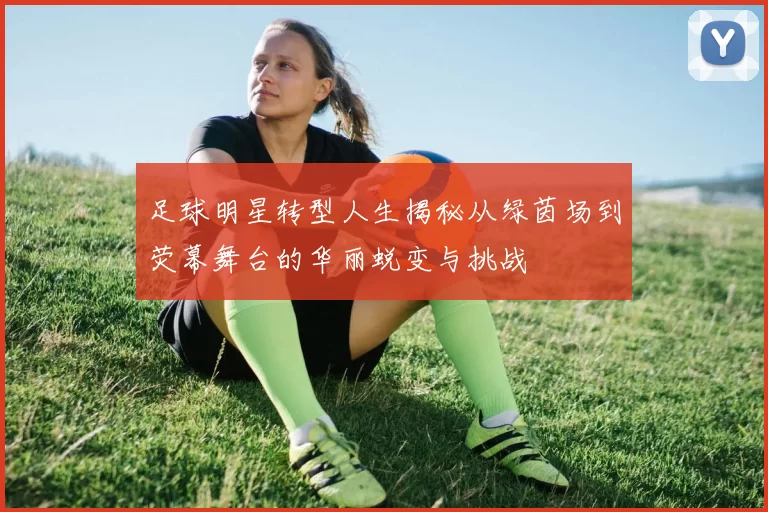 足球明星转型人生揭秘从绿茵场到荧幕舞台的华丽蜕变与挑战