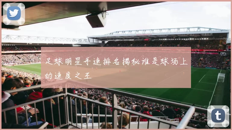 足球明星手速排名揭秘谁是球场上的速度之王