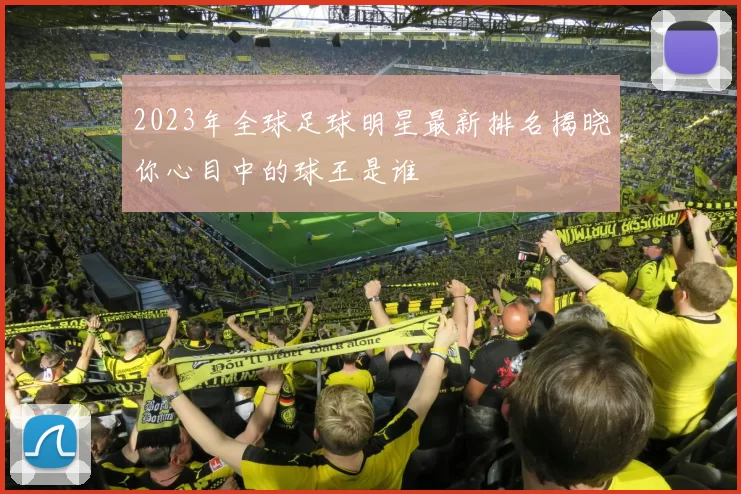 2023年全球足球明星最新排名揭晓你心目中的球王是谁