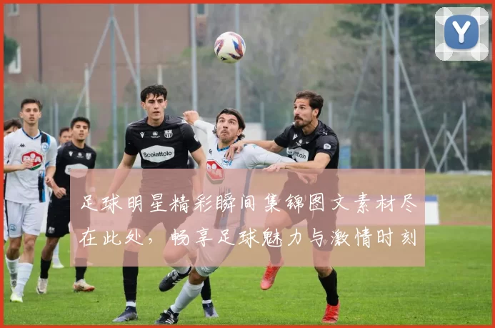 足球明星精彩瞬间集锦图文素材尽在此处，畅享足球魅力与激情时刻