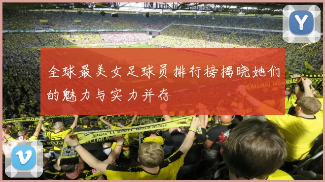 全球最美女足球员排行榜揭晓她们的魅力与实力并存