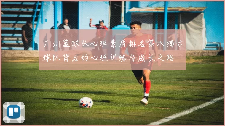 广州篮球队心理素质排名第八揭示球队背后的心理训练与成长之路