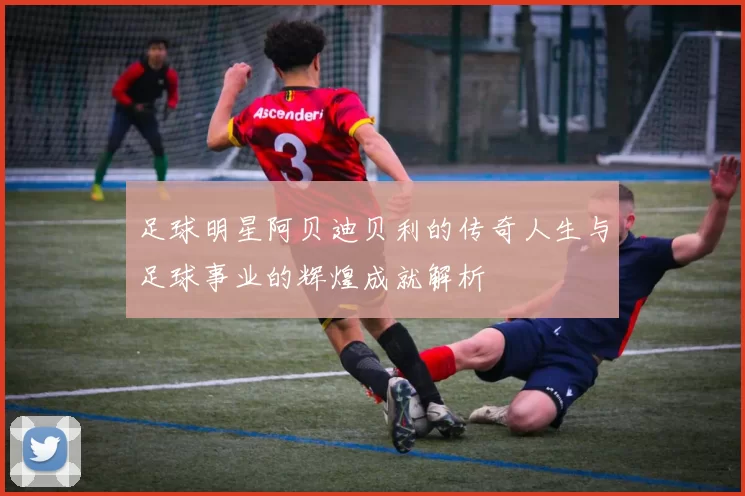 足球明星阿贝迪贝利的传奇人生与足球事业的辉煌成就解析