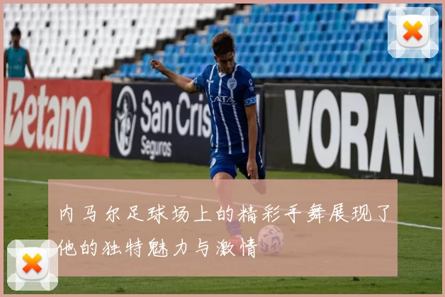 内马尔足球场上的精彩手舞展现了他的独特魅力与激情