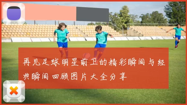 再见足球明星前卫的精彩瞬间与经典瞬间回顾图片大全分享