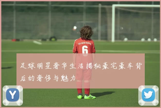 足球明星奢华生活揭秘豪宅豪车背后的奢侈与魅力