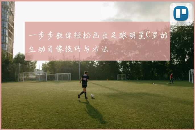 一步步教你轻松画出足球明星C罗的生动肖像技巧与方法