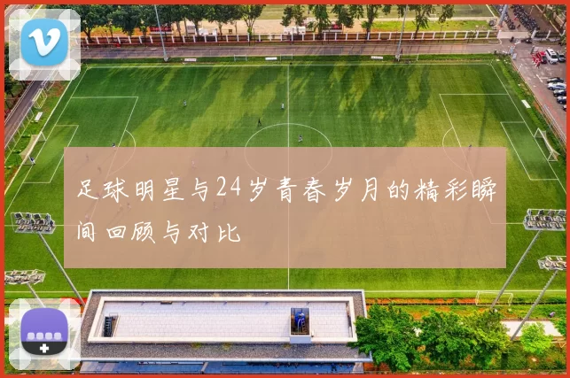 足球明星与24岁青春岁月的精彩瞬间回顾与对比