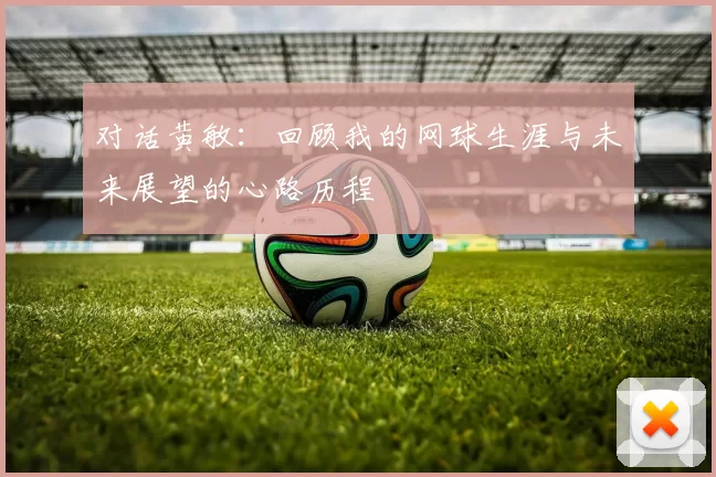 对话黄敏：回顾我的网球生涯与未来展望的心路历程