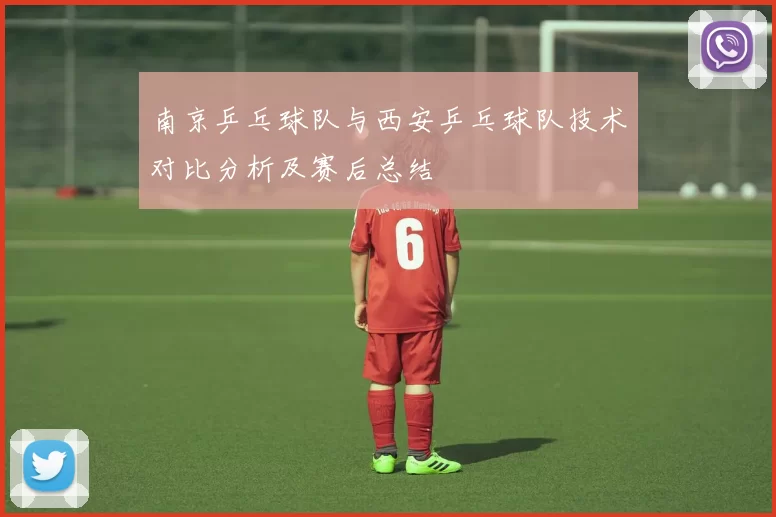 南京乒乓球队与西安乒乓球队技术对比分析及赛后总结