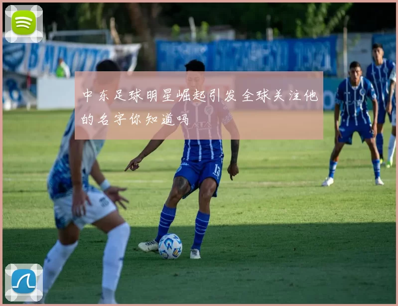 中东足球明星崛起引发全球关注他的名字你知道吗