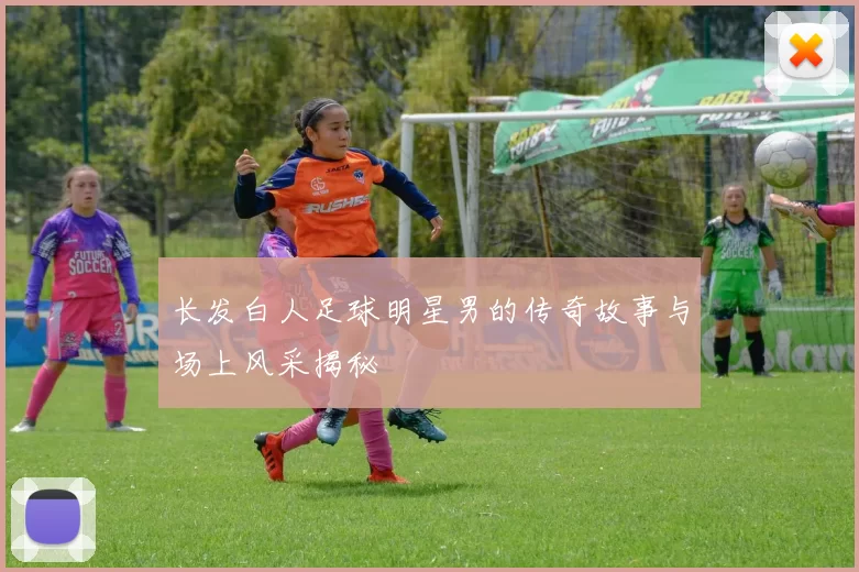 长发白人足球明星男的传奇故事与场上风采揭秘