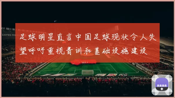足球明星直言中国足球现状令人失望呼吁重视青训和基础设施建设