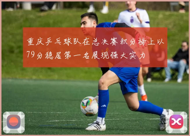 重庆乒乓球队在总决赛积分榜上以79分稳居第一名展现强大实力