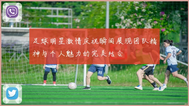 足球明星激情庆祝瞬间展现团队精神与个人魅力的完美结合