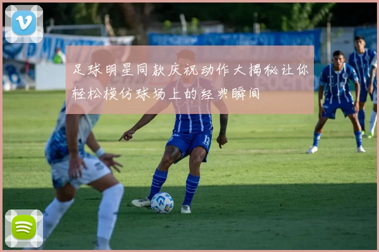足球明星同款庆祝动作大揭秘让你轻松模仿球场上的经典瞬间