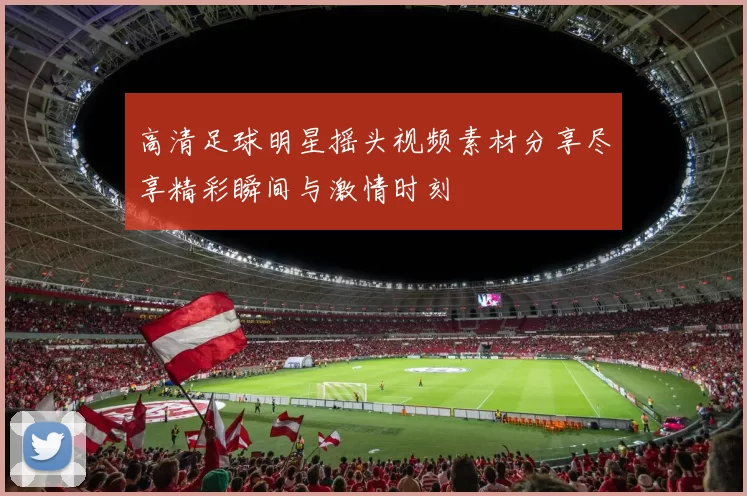 高清足球明星摇头视频素材分享尽享精彩瞬间与激情时刻