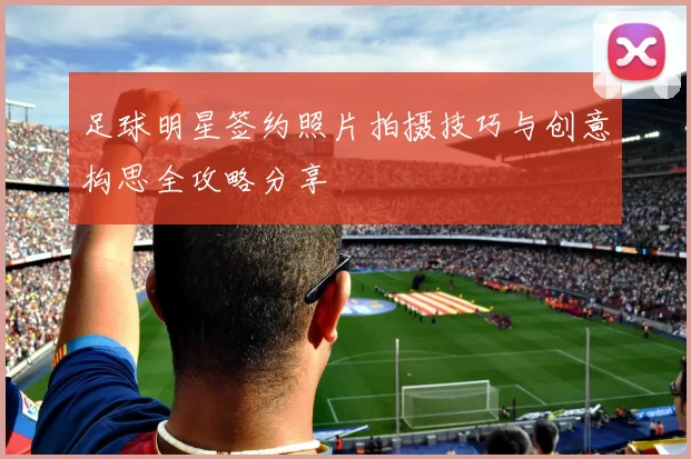 足球明星签约照片拍摄技巧与创意构思全攻略分享