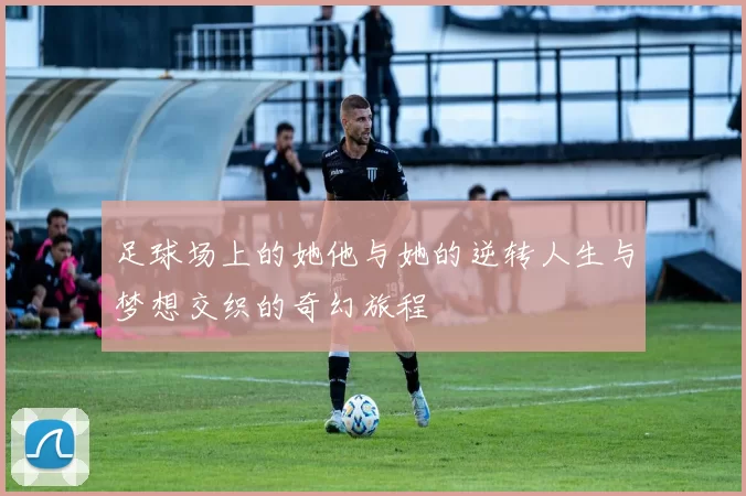 足球场上的她他与她的逆转人生与梦想交织的奇幻旅程