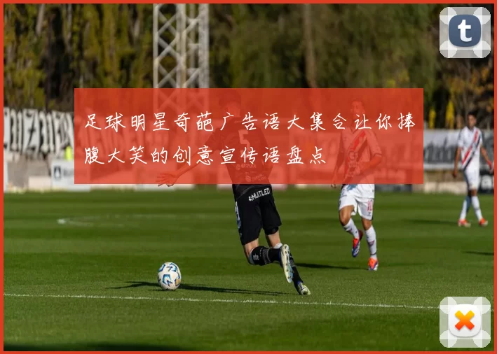 足球明星奇葩广告语大集合让你捧腹大笑的创意宣传语盘点