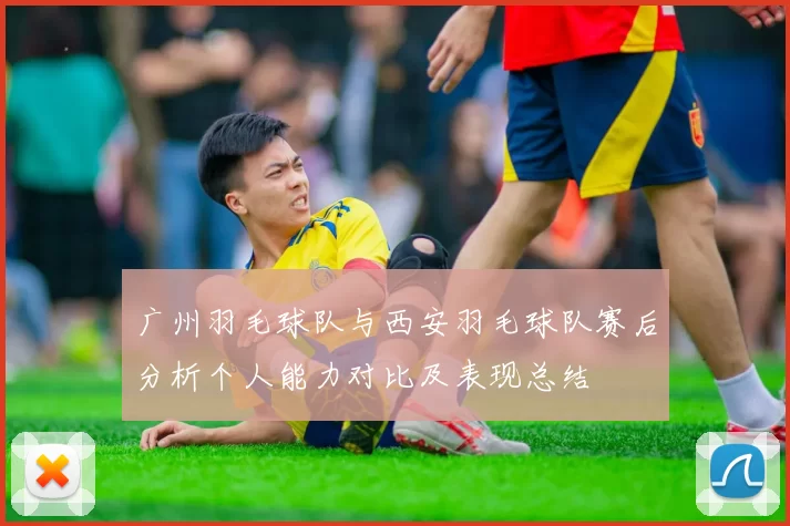 广州羽毛球队与西安羽毛球队赛后分析个人能力对比及表现总结