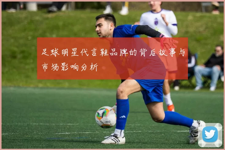 足球明星代言鞋品牌的背后故事与市场影响分析