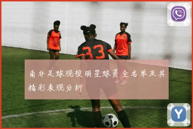 南非足球现役明星球员全名单及其精彩表现分析