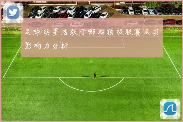 足球明星活跃于哪些顶级联赛及其影响力分析