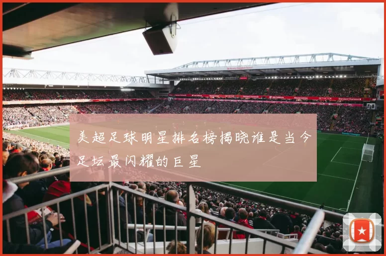 美超足球明星排名榜揭晓谁是当今足坛最闪耀的巨星