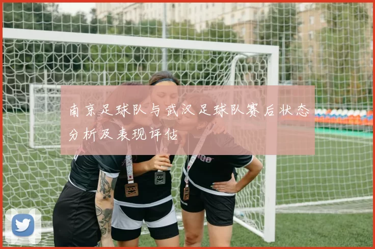 南京足球队与武汉足球队赛后状态分析及表现评估