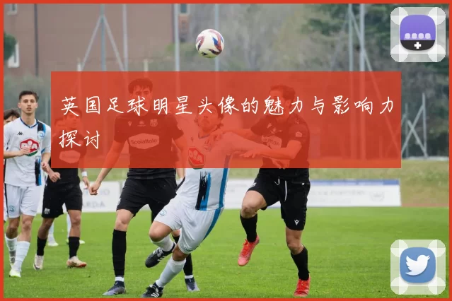 英国足球明星头像的魅力与影响力探讨
