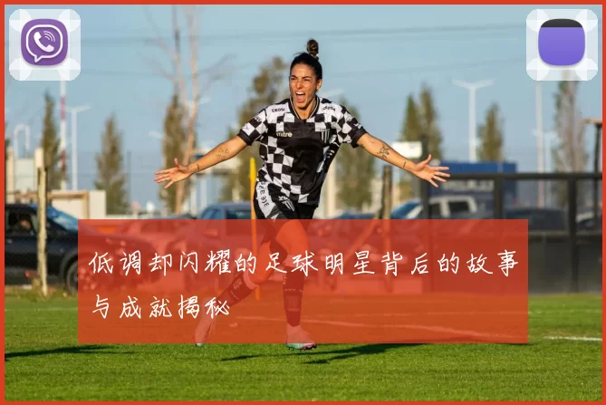 低调却闪耀的足球明星背后的故事与成就揭秘