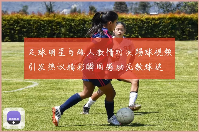 足球明星与路人激情对决踢球视频引发热议精彩瞬间感动无数球迷