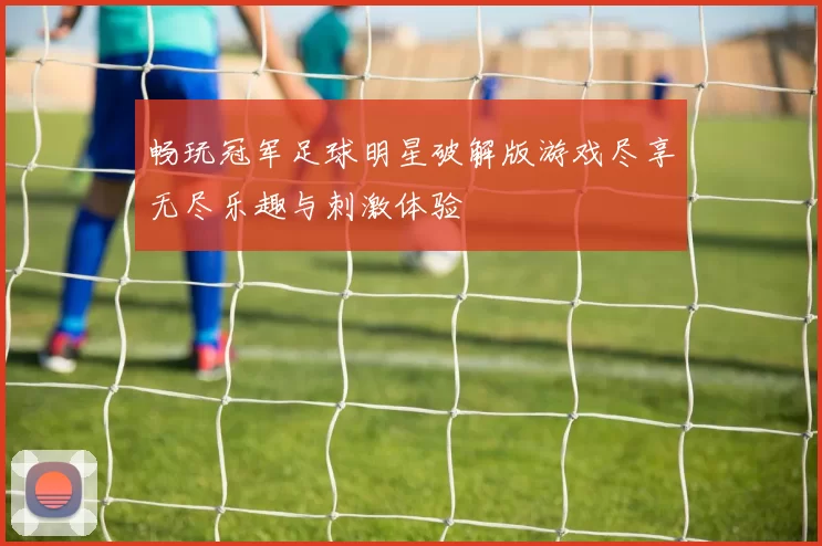 畅玩冠军足球明星破解版游戏尽享无尽乐趣与刺激体验