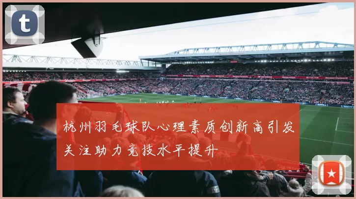 杭州羽毛球队心理素质创新高引发关注助力竞技水平提升
