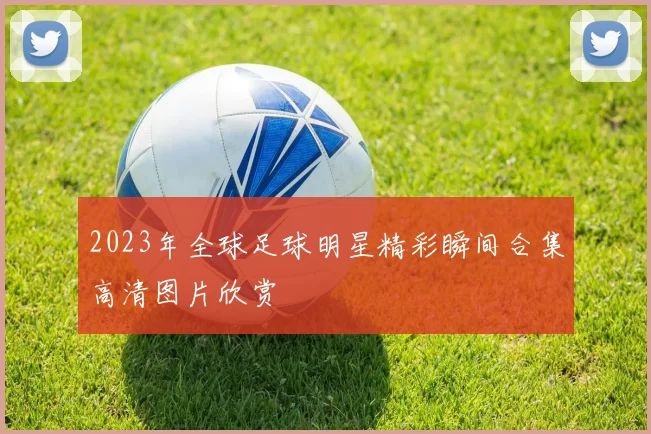 2023年全球足球明星精彩瞬间合集高清图片欣赏
