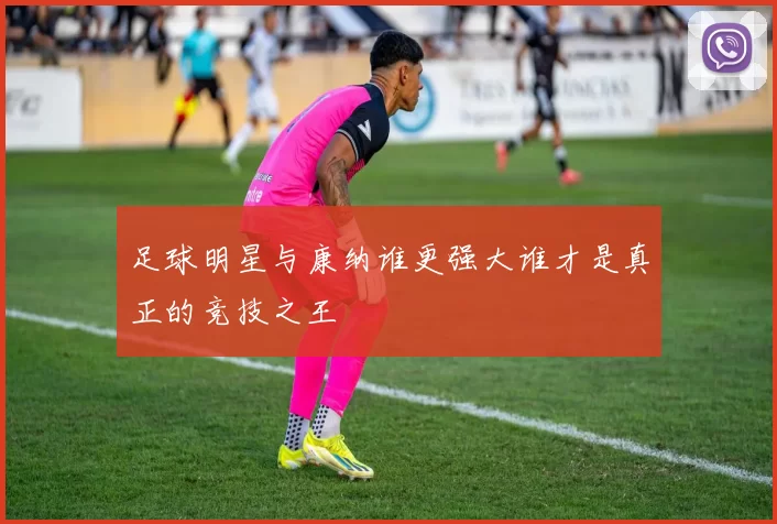 足球明星与康纳谁更强大谁才是真正的竞技之王