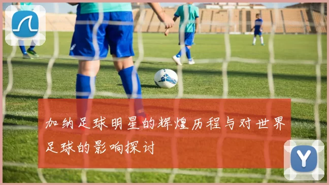 加纳足球明星的辉煌历程与对世界足球的影响探讨