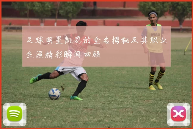 足球明星凯恩的全名揭秘及其职业生涯精彩瞬间回顾