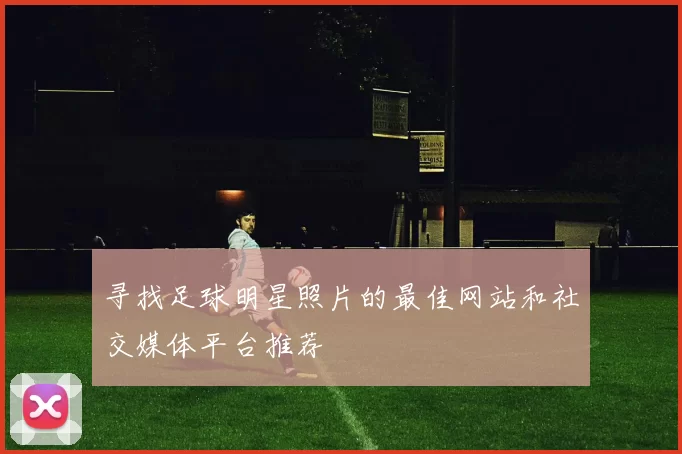 寻找足球明星照片的最佳网站和社交媒体平台推荐