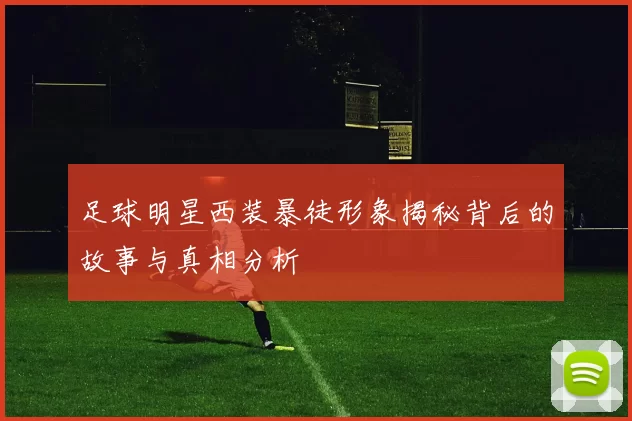 足球明星西装暴徒形象揭秘背后的故事与真相分析